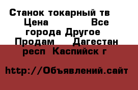 Станок токарный тв-4 › Цена ­ 53 000 - Все города Другое » Продам   . Дагестан респ.,Каспийск г.